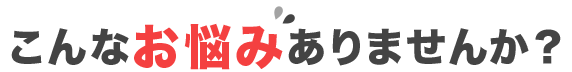 こんなお悩みありませんか？